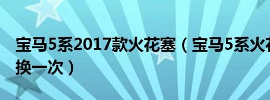宝马5系2017款火花塞（宝马5系火花塞多久换一次）