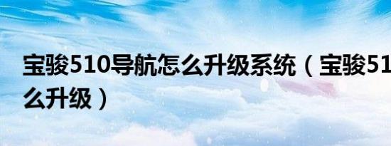 宝骏510导航怎么升级系统（宝骏510导航怎么升级）