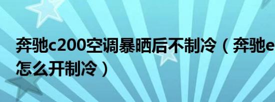 奔驰c200空调暴晒后不制冷（奔驰e300空调怎么开制冷）