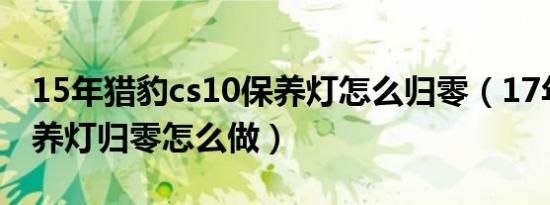 15年猎豹cs10保养灯怎么归零（17年猎豹保养灯归零怎么做）