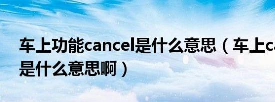 车上功能cancel是什么意思（车上cancel键是什么意思啊）