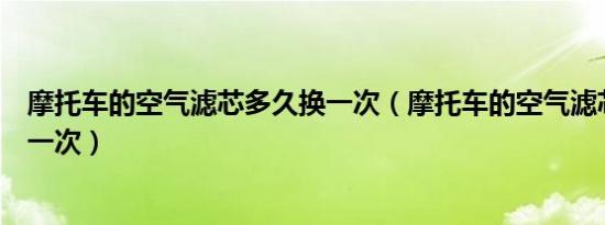 摩托车的空气滤芯多久换一次（摩托车的空气滤芯多久更换一次）