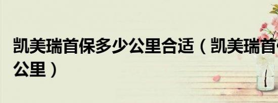 凯美瑞首保多少公里合适（凯美瑞首保为多少公里）