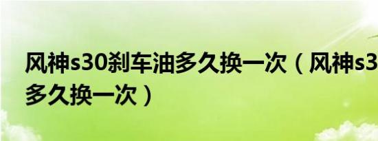 风神s30刹车油多久换一次（风神s30刹车油多久换一次）