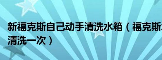 新福克斯自己动手清洗水箱（福克斯水箱多久清洗一次）
