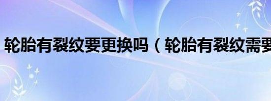 轮胎有裂纹要更换吗（轮胎有裂纹需要换吗）