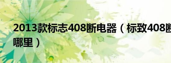 2013款标志408断电器（标致408断电器在哪里）