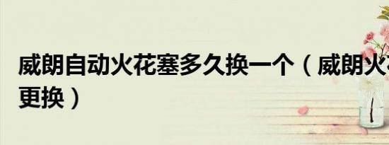 威朗自动火花塞多久换一个（威朗火花塞多久更换）