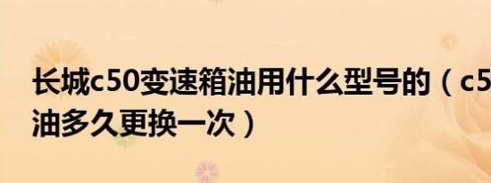 长城c50变速箱油用什么型号的（c50变速箱油多久更换一次）