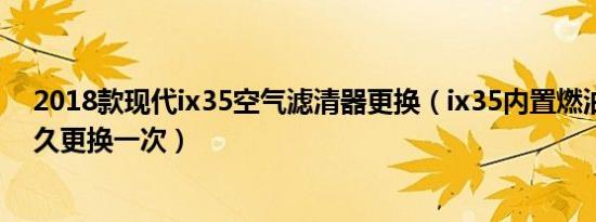 2018款现代ix35空气滤清器更换（ix35内置燃油滤清器多久更换一次）