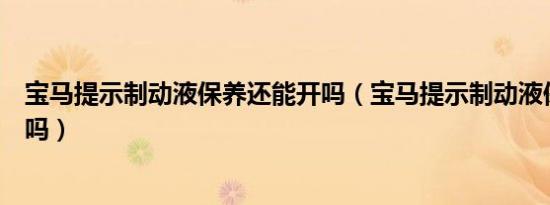 宝马提示制动液保养还能开吗（宝马提示制动液保养还能开吗）