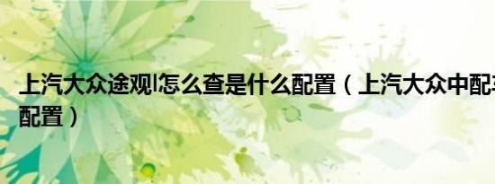 上汽大众途观l怎么查是什么配置（上汽大众中配车型有哪些配置）