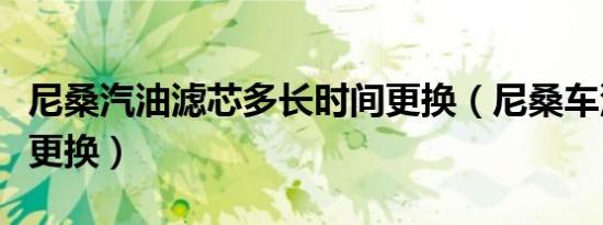 尼桑汽油滤芯多长时间更换（尼桑车汽滤多久更换）