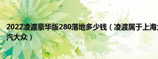 2022凌渡豪华版280落地多少钱（凌渡属于上海大众还是一汽大众）