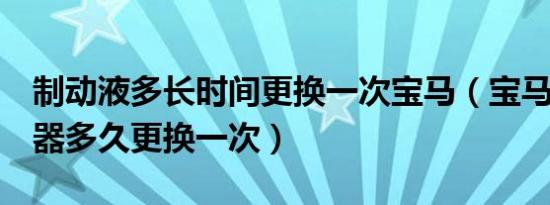 制动液多长时间更换一次宝马（宝马5系制动器多久更换一次）