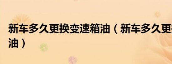 新车多久更换变速箱油（新车多久更换变速箱油）