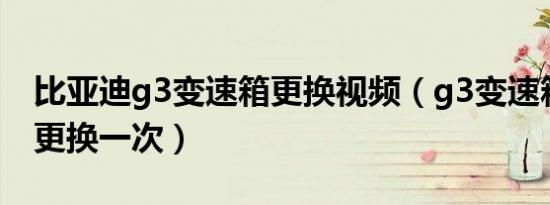比亚迪g3变速箱更换视频（g3变速箱油多久更换一次）