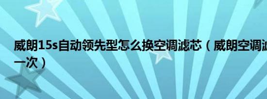 威朗15s自动领先型怎么换空调滤芯（威朗空调滤芯多久换一次）