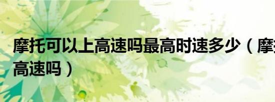 摩托可以上高速吗最高时速多少（摩托可以上高速吗）