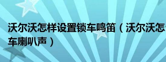 沃尔沃怎样设置锁车鸣笛（沃尔沃怎么设置锁车喇叭声）