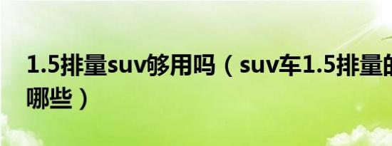 1.5排量suv够用吗（suv车1.5排量的车型有哪些）