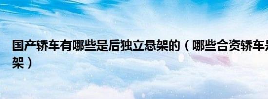 国产轿车有哪些是后独立悬架的（哪些合资轿车是后独立悬架）