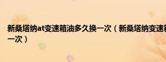 新桑塔纳at变速箱油多久换一次（新桑塔纳变速箱油多久换一次）