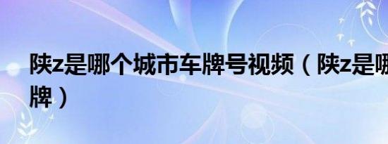 陕z是哪个城市车牌号视频（陕z是哪里的车牌）
