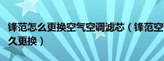 锋范怎么更换空气空调滤芯（锋范空调滤芯多久更换）