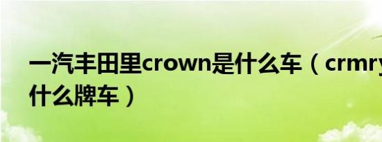一汽丰田里crown是什么车（crmry丰田是什么牌车）