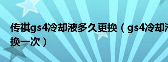 传祺gs4冷却液多久更换（gs4冷却液多久更换一次）