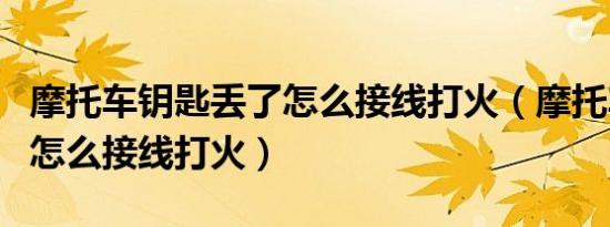 摩托车钥匙丢了怎么接线打火（摩托车锁坏了怎么接线打火）