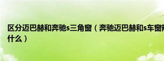 区分迈巴赫和奔驰s三角窗（奔驰迈巴赫和s车窗辨别方法是什么）