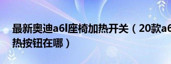 最新奥迪a6l座椅加热开关（20款a6l座椅加热按钮在哪）