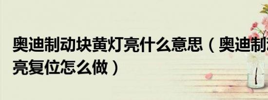 奥迪制动块黄灯亮什么意思（奥迪制动块黄灯亮复位怎么做）