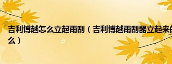 吉利博越怎么立起雨刮（吉利博越雨刮器立起来的方法是什么）