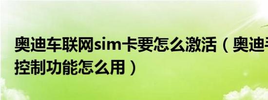 奥迪车联网sim卡要怎么激活（奥迪手机远程控制功能怎么用）