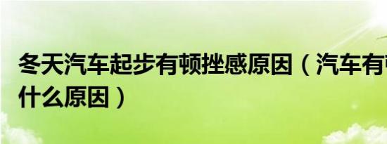 冬天汽车起步有顿挫感原因（汽车有顿挫感是什么原因）