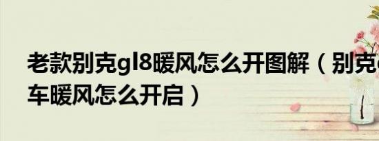 老款别克gl8暖风怎么开图解（别克gl8商务车暖风怎么开启）