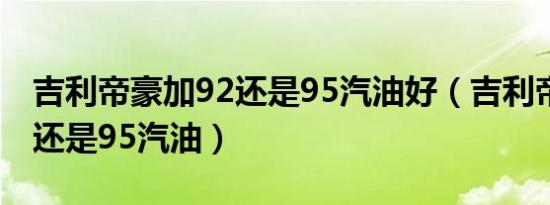 吉利帝豪加92还是95汽油好（吉利帝豪加92还是95汽油）