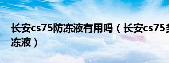 长安cs75防冻液有用吗（长安cs75多久换防冻液）