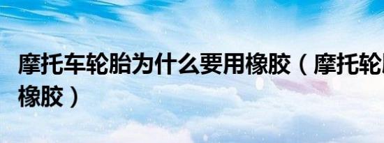 摩托车轮胎为什么要用橡胶（摩托轮胎用什么橡胶）