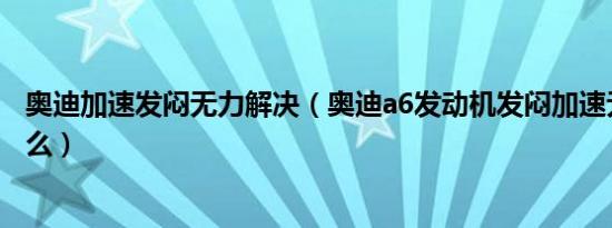 奥迪加速发闷无力解决（奥迪a6发动机发闷加速无力是为什么）