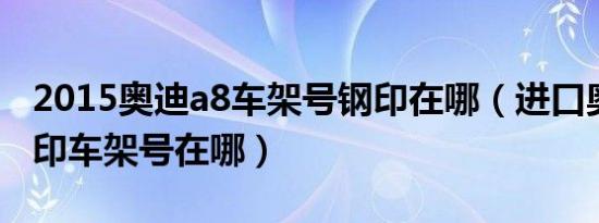 2015奥迪a8车架号钢印在哪（进口奥迪a8钢印车架号在哪）