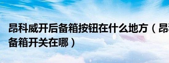 昂科威开后备箱按钮在什么地方（昂科威的后备箱开关在哪）