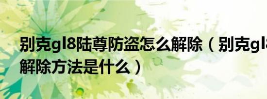 别克gl8陆尊防盗怎么解除（别克gl8防盗的解除方法是什么）