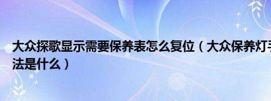 大众探歌显示需要保养表怎么复位（大众保养灯手动复位方法是什么）