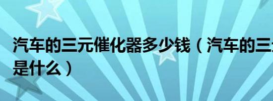 汽车的三元催化器多少钱（汽车的三元催化器是什么）