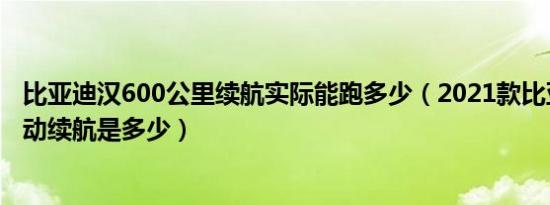 比亚迪汉600公里续航实际能跑多少（2021款比亚迪汉纯电动续航是多少）