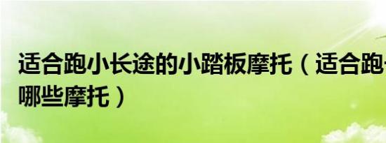 适合跑小长途的小踏板摩托（适合跑长途的有哪些摩托）